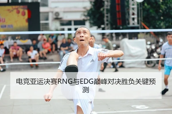 电竞亚运决赛RNG与EDG巅峰对决胜负关键预测